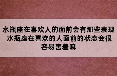 水瓶座在喜欢人的面前会有那些表现 水瓶座在喜欢的人面前的状态会很容易害羞嘛